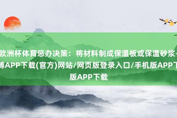 欧洲杯体育惩办决策：将材料制成保温板或保温砂浆-世博APP下载(官方)网站/网页版登录入口/手机版APP下载