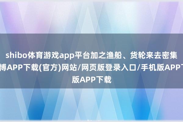shibo体育游戏app平台加之渔船、货轮来去密集-世博APP下载(官方)网站/网页版登录入口/手机版APP下载