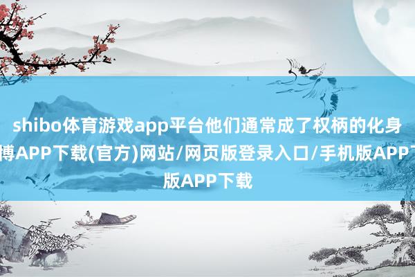shibo体育游戏app平台他们通常成了权柄的化身-世博APP下载(官方)网站/网页版登录入口/手机版APP下载