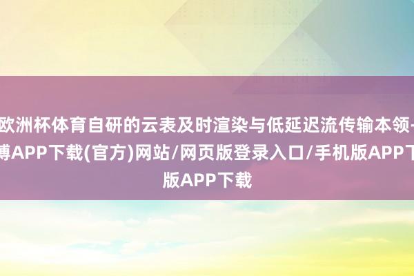 欧洲杯体育自研的云表及时渲染与低延迟流传输本领-世博APP下载(官方)网站/网页版登录入口/手机版APP下载