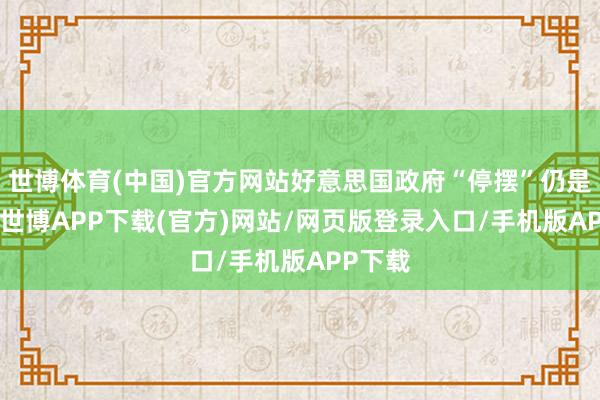 世博体育(中国)官方网站好意思国政府“停摆”仍是18天-世博APP下载(官方)网站/网页版登录入口/手机版APP下载