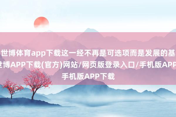 世博体育app下载这一经不再是可选项而是发展的基石-世博APP下载(官方)网站/网页版登录入口/手机版APP下载