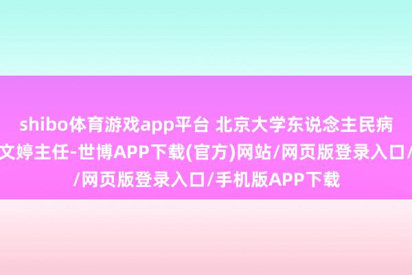 shibo体育游戏app平台 北京大学东说念主民病院超声医学科范文婷主任-世博APP下载(官方)网站/网页版登录入口/手机版APP下载