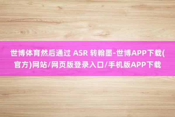 世博体育然后通过 ASR 转翰墨-世博APP下载(官方)网站/网页版登录入口/手机版APP下载