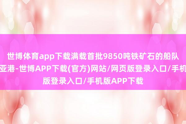 世博体育app下载满载首批9850吨铁矿石的船队驶离马瑞巴亚港-世博APP下载(官方)网站/网页版登录入口/手机版APP下载