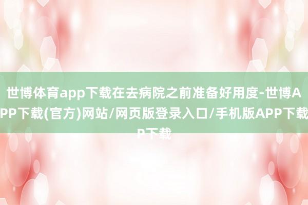 世博体育app下载在去病院之前准备好用度-世博APP下载(官方)网站/网页版登录入口/手机版APP下载