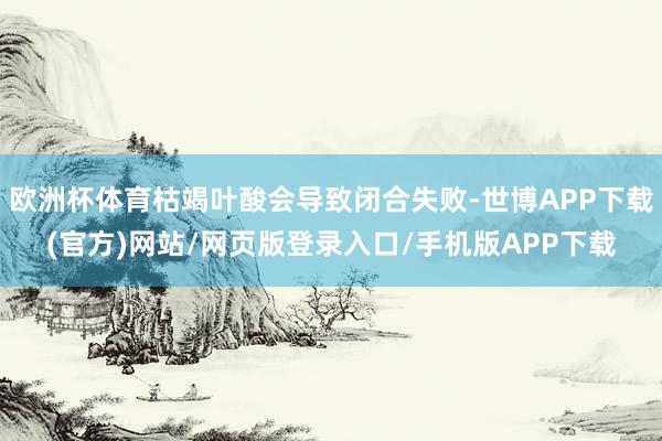 欧洲杯体育枯竭叶酸会导致闭合失败-世博APP下载(官方)网站/网页版登录入口/手机版APP下载
