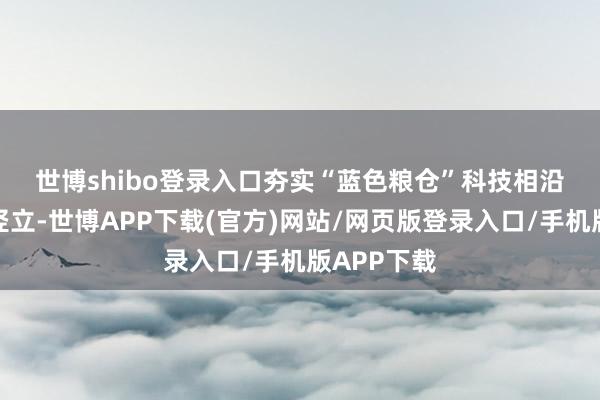 世博shibo登录入口夯实“蓝色粮仓”科技相沿　　该中心的竖立-世博APP下载(官方)网站/网页版登录入口/手机版APP下载