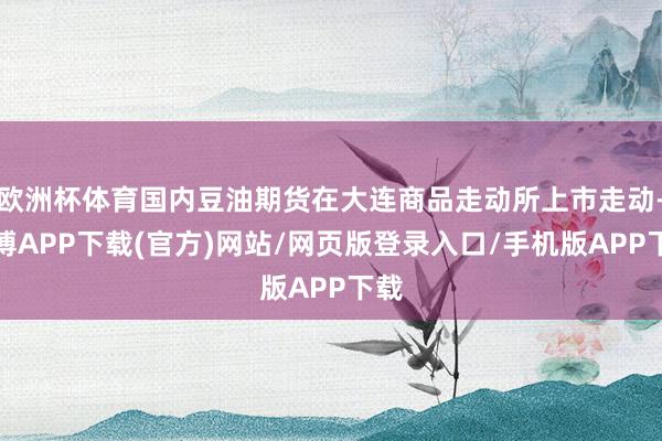 欧洲杯体育国内豆油期货在大连商品走动所上市走动-世博APP下载(官方)网站/网页版登录入口/手机版APP下载
