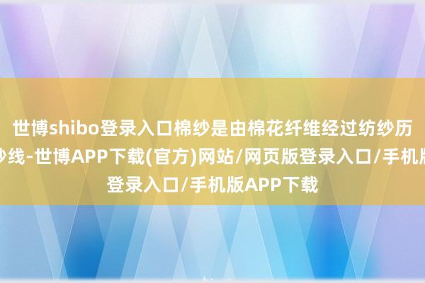世博shibo登录入口棉纱是由棉花纤维经过纺纱历程制成的纱线-世博APP下载(官方)网站/网页版登录入口/手机版APP下载