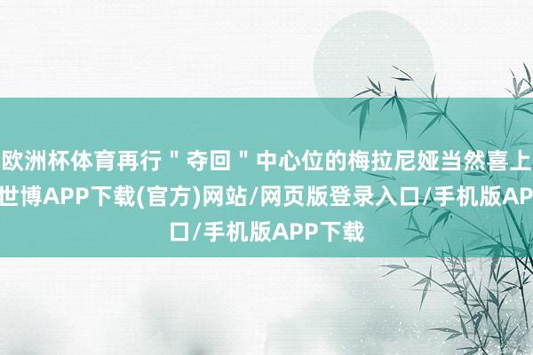 欧洲杯体育再行"夺回"中心位的梅拉尼娅当然喜上眉梢-世博APP下载(官方)网站/网页版登录入口/手机版APP下载
