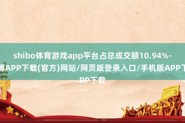 shibo体育游戏app平台占总成交额10.94%-世博APP下载(官方)网站/网页版登录入口/手机版APP下载