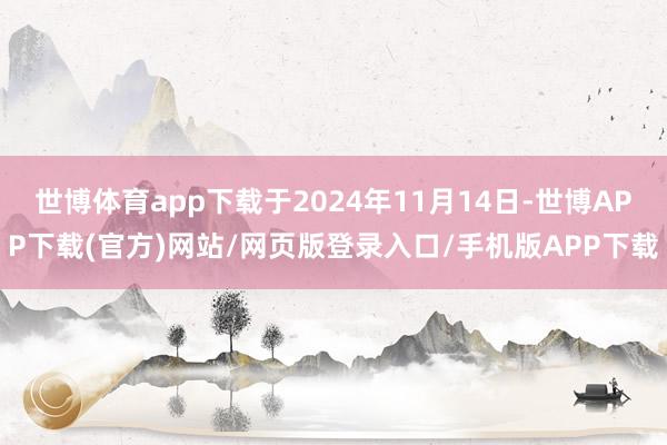 世博体育app下载于2024年11月14日-世博APP下载(官方)网站/网页版登录入口/手机版APP下载