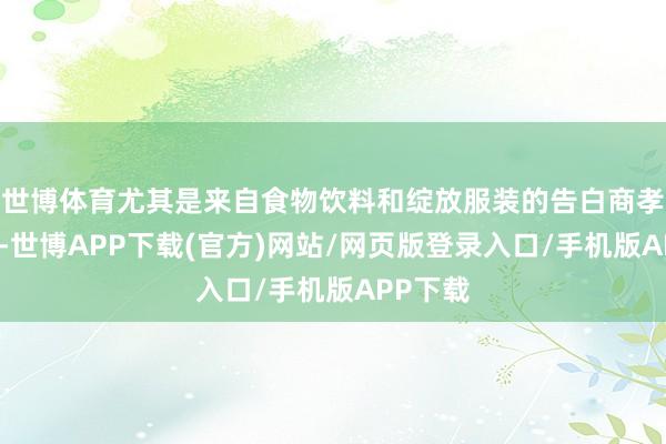 世博体育尤其是来自食物饮料和绽放服装的告白商孝顺权贵-世博APP下载(官方)网站/网页版登录入口/手机版APP下载
