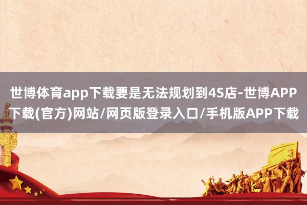 世博体育app下载要是无法规划到4S店-世博APP下载(官方)网站/网页版登录入口/手机版APP下载