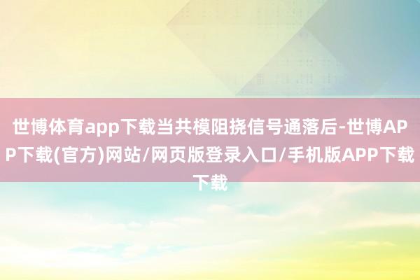 世博体育app下载当共模阻挠信号通落后-世博APP下载(官方)网站/网页版登录入口/手机版APP下载