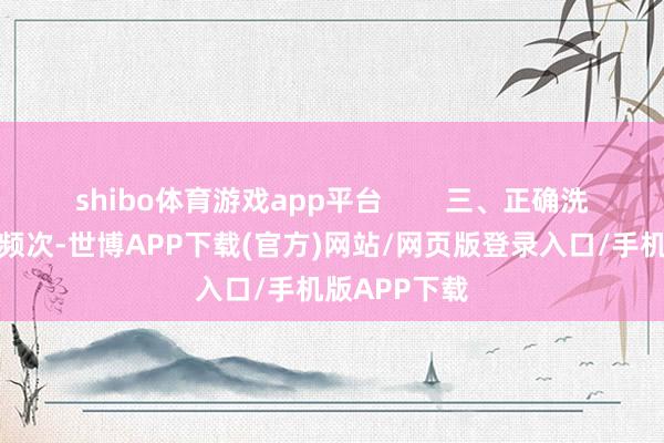 shibo体育游戏app平台        三、正确洗头浪漫洗头频次-世博APP下载(官方)网站/网页版登录入口/手机版APP下载