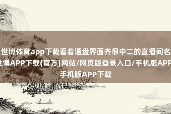 世博体育app下载看着通盘界面齐很中二的直播间名字-世博APP下载(官方)网站/网页版登录入口/手机版APP下载
