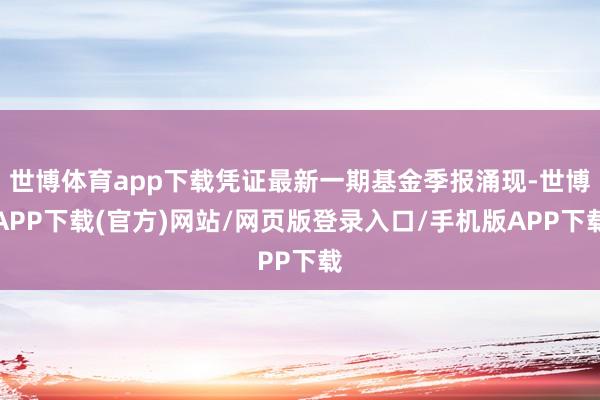 世博体育app下载凭证最新一期基金季报涌现-世博APP下载(官方)网站/网页版登录入口/手机版APP下载