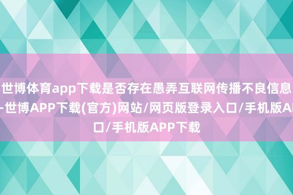 世博体育app下载是否存在愚弄互联网传播不良信息等算作-世博APP下载(官方)网站/网页版登录入口/手机版APP下载