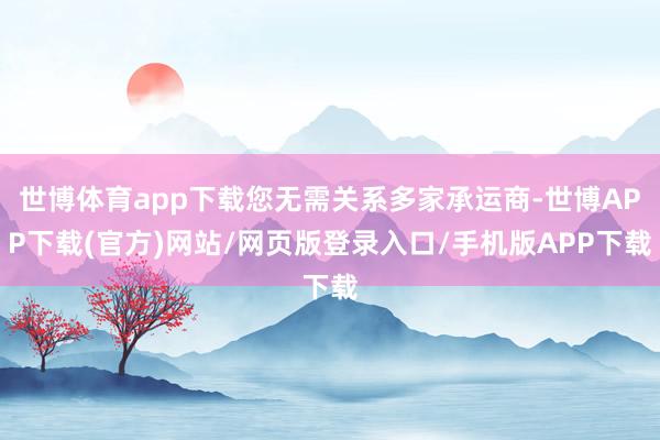 世博体育app下载您无需关系多家承运商-世博APP下载(官方)网站/网页版登录入口/手机版APP下载