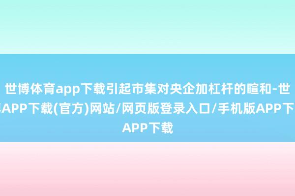 世博体育app下载引起市集对央企加杠杆的暄和-世博APP下载(官方)网站/网页版登录入口/手机版APP下载