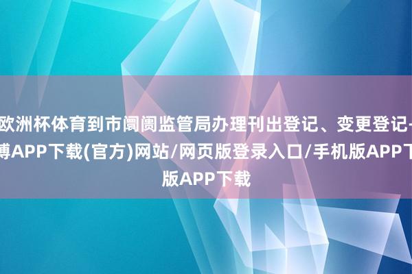 欧洲杯体育到市阛阓监管局办理刊出登记、变更登记-世博APP下载(官方)网站/网页版登录入口/手机版APP下载