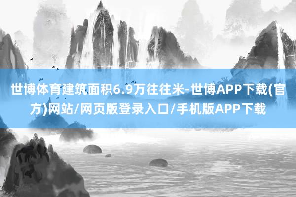 世博体育建筑面积6.9万往往米-世博APP下载(官方)网站/网页版登录入口/手机版APP下载