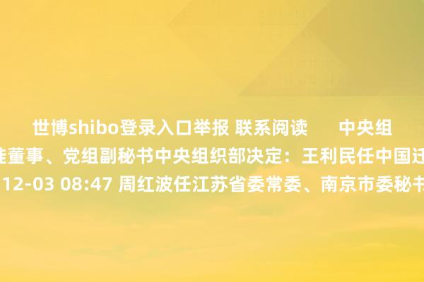 世博shibo登录入口举报 联系阅读      中央组织部决定：王利民任中国迁徙董事、党组副秘书中央组织部决定：王利民任中国迁徙董事、党组副秘书    33  12-03 08:47 周红波任江苏省委常委、南京市委秘书周红波任江苏省委常委、南京市委秘书    0  12-01 16:10 王宏志同道任国度动力局党组秘书王宏志同道任国度动力局党组秘书    19  11-29 19:01 佩斯科夫：俄罗斯总统普京将拜访印度佩斯科夫：俄罗斯总统普京将拜访印度    0  11-19 19:36 特朗普再次挑选福克斯新闻主播任新一届好意思政府要员 此次是交通部长特朗普再次挑选福克斯新闻主播任新一届好意思政府要员 此次是交通部长    29  11-19 07:45     一财最热      点击关闭-世博APP下载(官方)网站/网页版登录入口/手机版APP下载