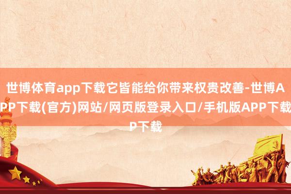 世博体育app下载它皆能给你带来权贵改善-世博APP下载(官方)网站/网页版登录入口/手机版APP下载