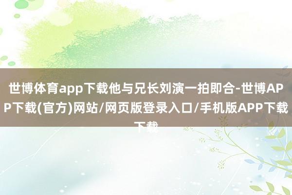 世博体育app下载他与兄长刘演一拍即合-世博APP下载(官方)网站/网页版登录入口/手机版APP下载
