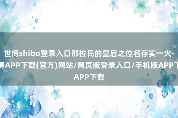 世博shibo登录入口那拉氏的皇后之位名存实一火-世博APP下载(官方)网站/网页版登录入口/手机版APP下载
