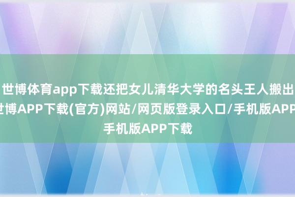 世博体育app下载还把女儿清华大学的名头王人搬出来-世博APP下载(官方)网站/网页版登录入口/手机版APP下载