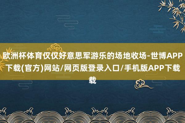 欧洲杯体育仅仅好意思军游乐的场地收场-世博APP下载(官方)网站/网页版登录入口/手机版APP下载