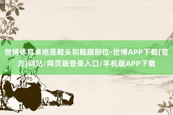 世博体育卓绝是鞋头和鞋跟部位-世博APP下载(官方)网站/网页版登录入口/手机版APP下载