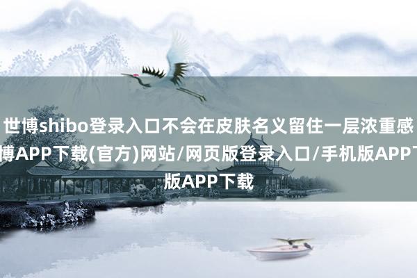 世博shibo登录入口不会在皮肤名义留住一层浓重感-世博APP下载(官方)网站/网页版登录入口/手机版APP下载