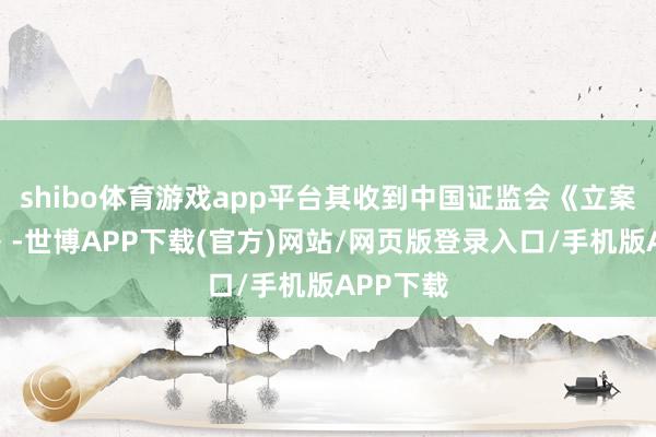 shibo体育游戏app平台其收到中国证监会《立案见告书》-世博APP下载(官方)网站/网页版登录入口/手机版APP下载