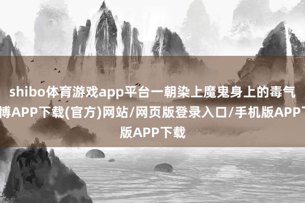 shibo体育游戏app平台一朝染上魔鬼身上的毒气-世博APP下载(官方)网站/网页版登录入口/手机版APP下载