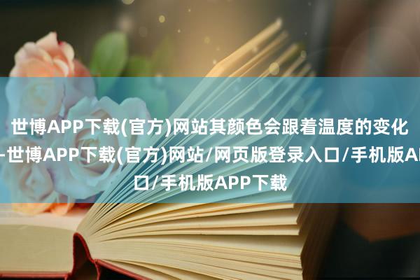 世博APP下载(官方)网站其颜色会跟着温度的变化而变化-世博APP下载(官方)网站/网页版登录入口/手机版APP下载