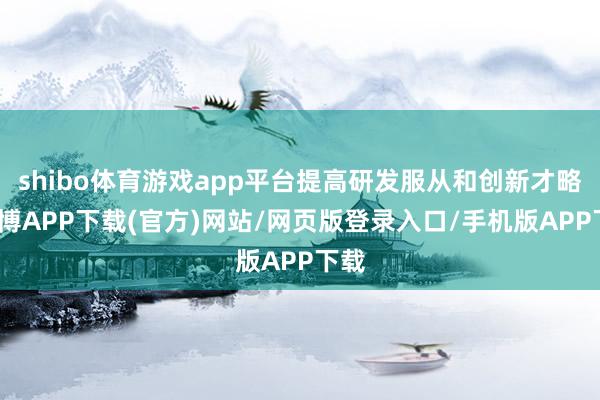 shibo体育游戏app平台提高研发服从和创新才略-世博APP下载(官方)网站/网页版登录入口/手机版APP下载