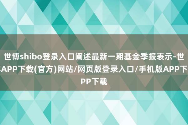 世博shibo登录入口阐述最新一期基金季报表示-世博APP下载(官方)网站/网页版登录入口/手机版APP下载