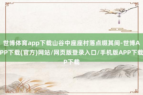 世博体育app下载山谷中座座村落点缀其间-世博APP下载(官方)网站/网页版登录入口/手机版APP下载