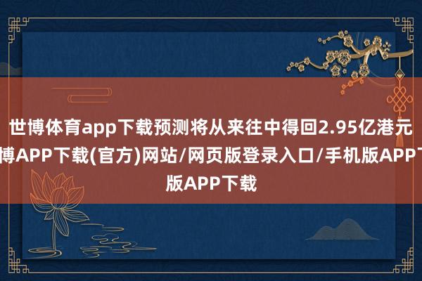 世博体育app下载预测将从来往中得回2.95亿港元-世博APP下载(官方)网站/网页版登录入口/手机版APP下载