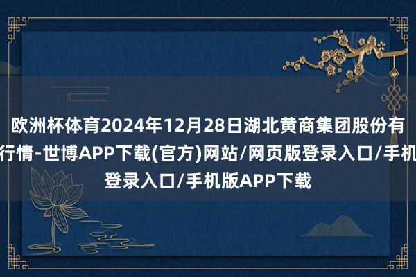 欧洲杯体育2024年12月28日湖北黄商集团股份有限公司价钱行情-世博APP下载(官方)网站/网页版登录入口/手机版APP下载