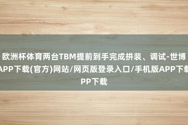欧洲杯体育两台TBM提前到手完成拼装、调试-世博APP下载(官方)网站/网页版登录入口/手机版APP下载