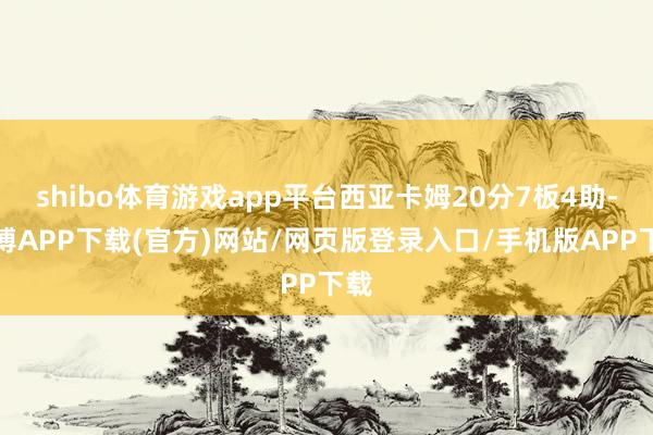 shibo体育游戏app平台西亚卡姆20分7板4助-世博APP下载(官方)网站/网页版登录入口/手机版APP下载