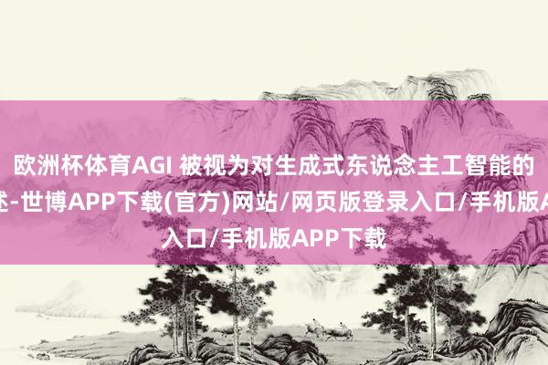 欧洲杯体育AGI 被视为对生成式东说念主工智能的平凡描述-世博APP下载(官方)网站/网页版登录入口/手机版APP下载