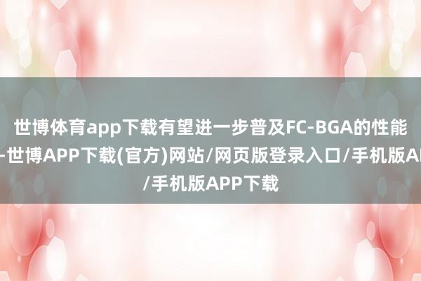 世博体育app下载有望进一步普及FC-BGA的性能和良率-世博APP下载(官方)网站/网页版登录入口/手机版APP下载