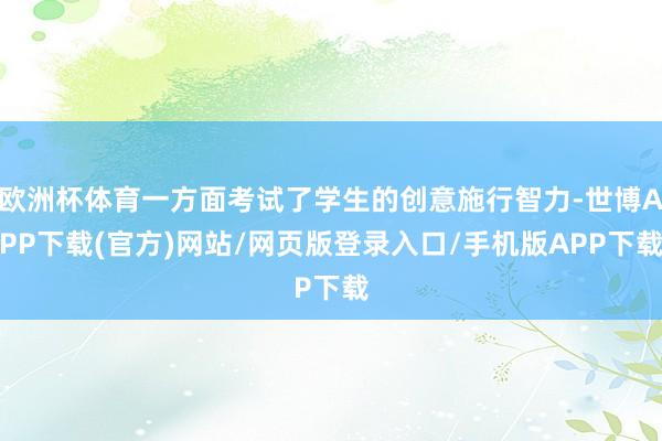 欧洲杯体育一方面考试了学生的创意施行智力-世博APP下载(官方)网站/网页版登录入口/手机版APP下载