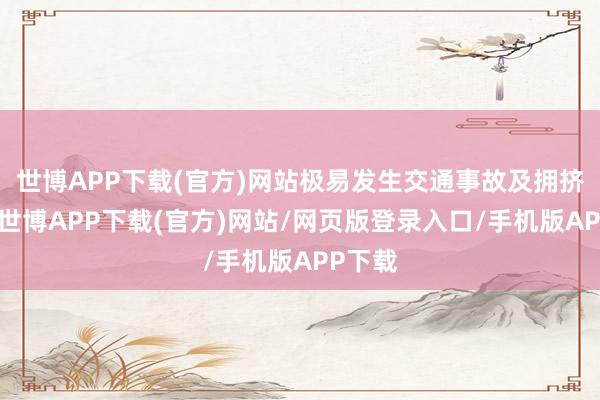 世博APP下载(官方)网站极易发生交通事故及拥挤状态-世博APP下载(官方)网站/网页版登录入口/手机版APP下载